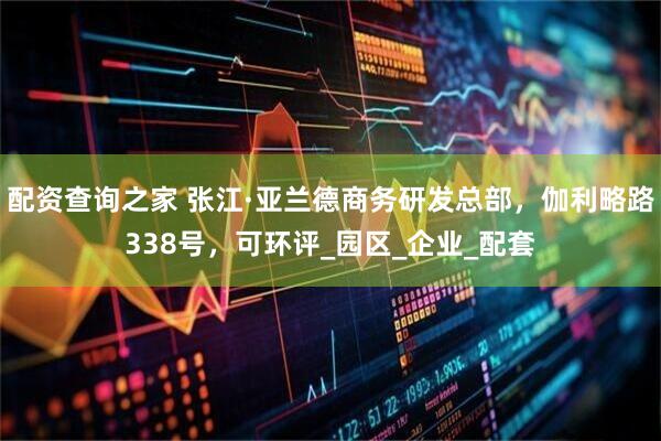 配资查询之家 张江·亚兰德商务研发总部，伽利略路338号，可环评_园区_企业_配套