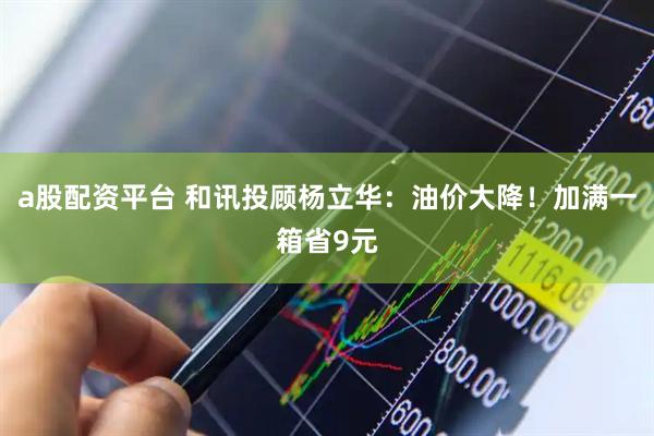 a股配资平台 和讯投顾杨立华：油价大降！加满一箱省9元
