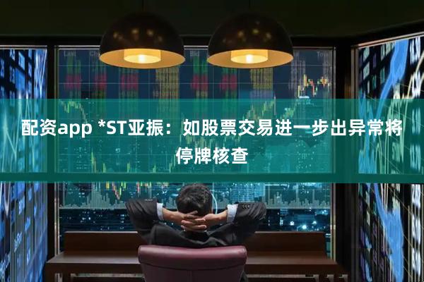 配资app *ST亚振：如股票交易进一步出异常将停牌核查