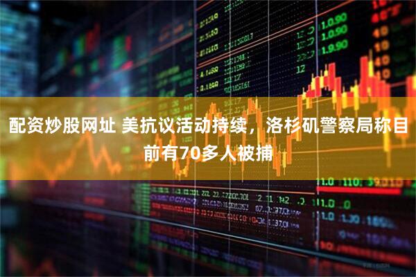 配资炒股网址 美抗议活动持续，洛杉矶警察局称目前有70多人被捕