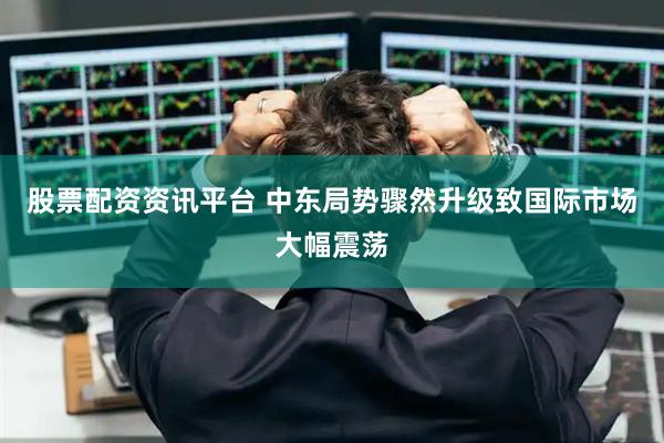 股票配资资讯平台 中东局势骤然升级致国际市场大幅震荡