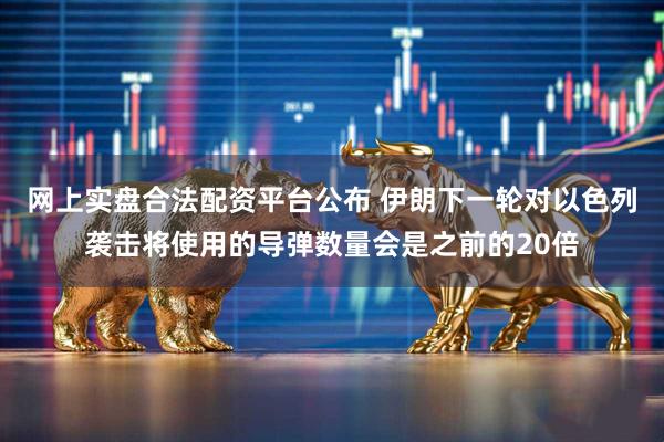 网上实盘合法配资平台公布 伊朗下一轮对以色列袭击将使用的导弹数量会是之前的20倍