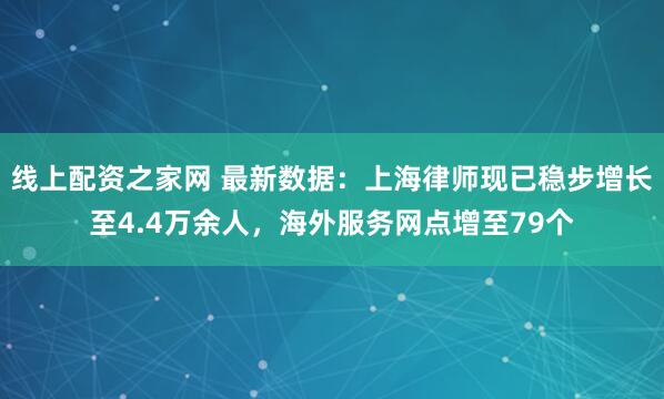 线上配资之家网 最新数据：上海律师现已稳步增长至4.4万余人，海外服务网点增至79个