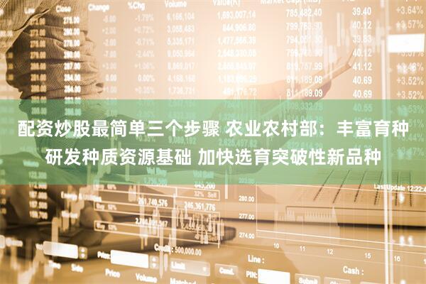 配资炒股最简单三个步骤 农业农村部:丰富育种研发种质资源基础 加快选育突破性新品种