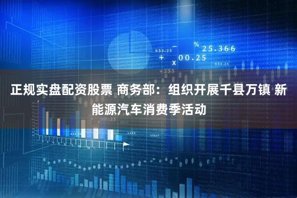 正规实盘配资股票 商务部：组织开展千县万镇 新能源汽车消费季活动