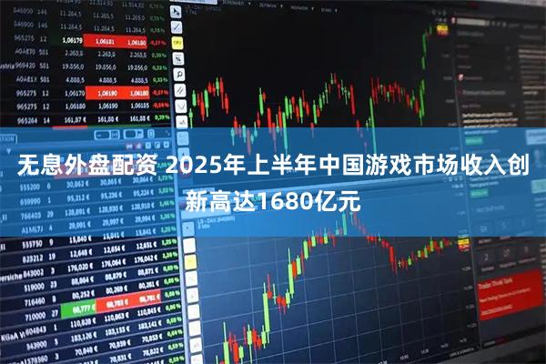 无息外盘配资 2025年上半年中国游戏市场收入创新高达1680亿元