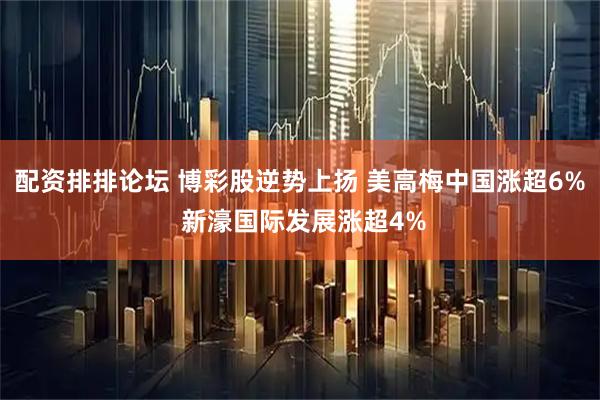 配资排排论坛 博彩股逆势上扬 美高梅中国涨超6% 新濠国际发展涨超4%