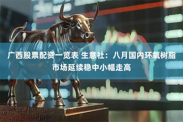 广西股票配资一览表 生意社：八月国内环氧树脂市场延续稳中小幅走高