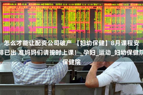 怎么才能让配资公司破产 【妇幼保健】8月课程安排已出 准妈妈们请按时上课！_孕妇_运动_妇幼保健院