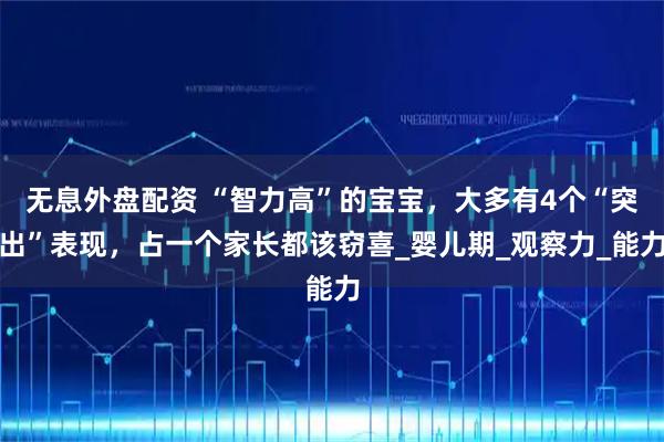 无息外盘配资 “智力高”的宝宝，大多有4个“突出”表现，占一个家长都该窃喜_婴儿期_观察力_能力