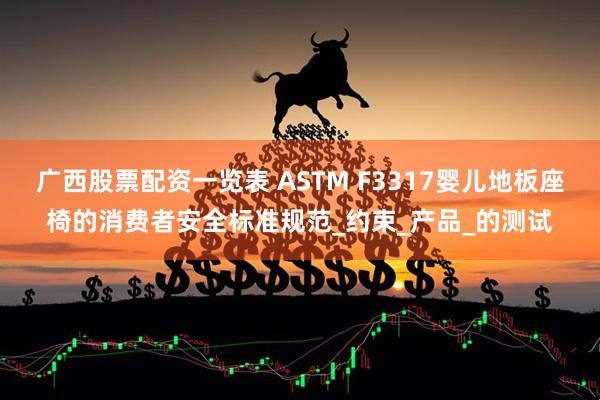 广西股票配资一览表 ASTM F3317婴儿地板座椅的消费者安全标准规范_约束_产品_的测试