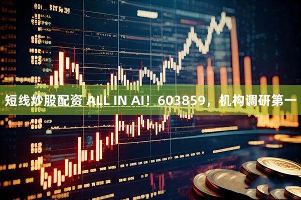 短线炒股配资 ALL IN AI！603859，机构调研第一