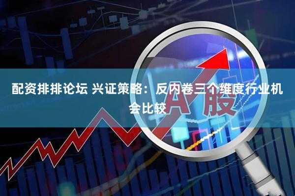 配资排排论坛 兴证策略：反内卷三个维度行业机会比较