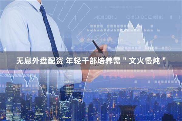 无息外盘配资 年轻干部培养需＂文火慢炖＂