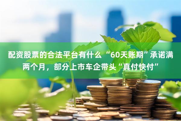 配资股票的合法平台有什么 “60天账期”承诺满两个月，部分上市车企带头“真付快付”
