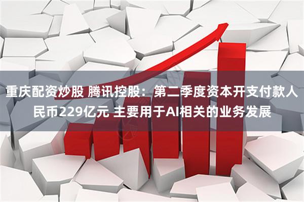 重庆配资炒股 腾讯控股：第二季度资本开支付款人民币229亿元 主要用于AI相关的业务发展