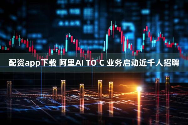 配资app下载 阿里AI TO C 业务启动近千人招聘
