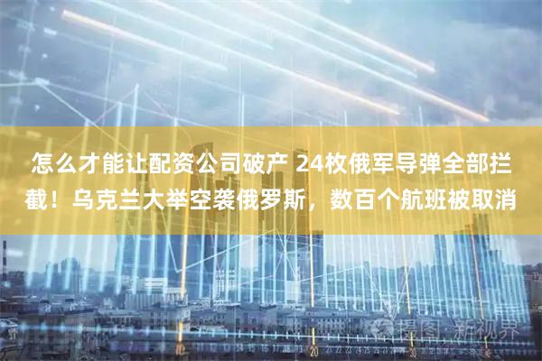 怎么才能让配资公司破产 24枚俄军导弹全部拦截！乌克兰大举空袭俄罗斯，数百个航班被取消
