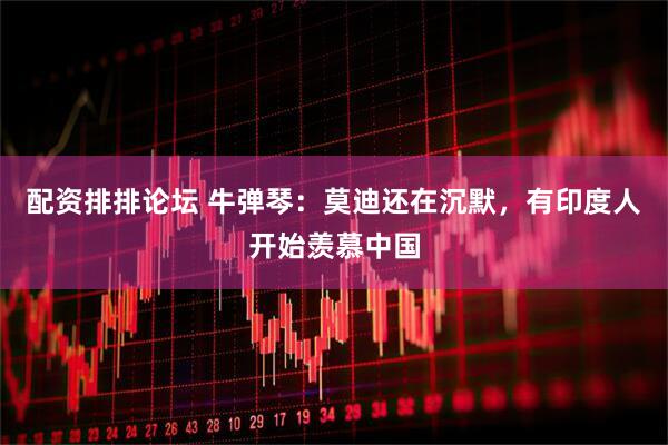 配资排排论坛 牛弹琴：莫迪还在沉默，有印度人开始羡慕中国