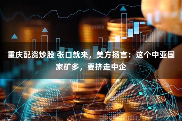 重庆配资炒股 张口就来，美方扬言：这个中亚国家矿多，要挤走中企