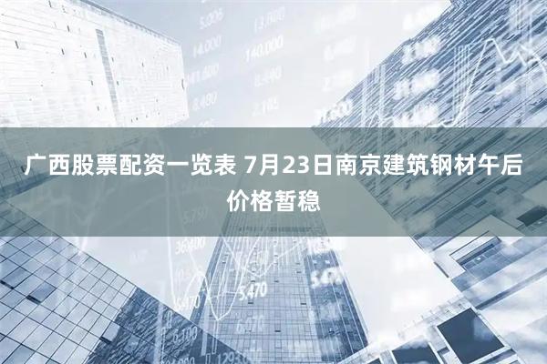 广西股票配资一览表 7月23日南京建筑钢材午后价格暂稳