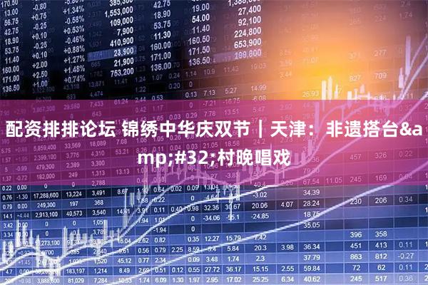 配资排排论坛 锦绣中华庆双节｜天津：非遗搭台&#32;村晚唱戏