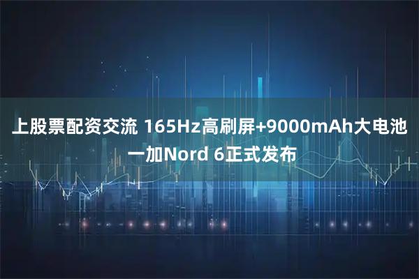 上股票配资交流 165Hz高刷屏+9000mAh大电池 一加Nord 6正式发布