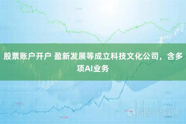 股票账户开户 盈新发展等成立科技文化公司，含多项AI业务