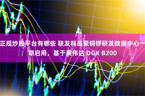 正规炒股平台有哪些 联发科苗栗铜锣研发数据中心一期启用，基于英伟达 DGX B200
