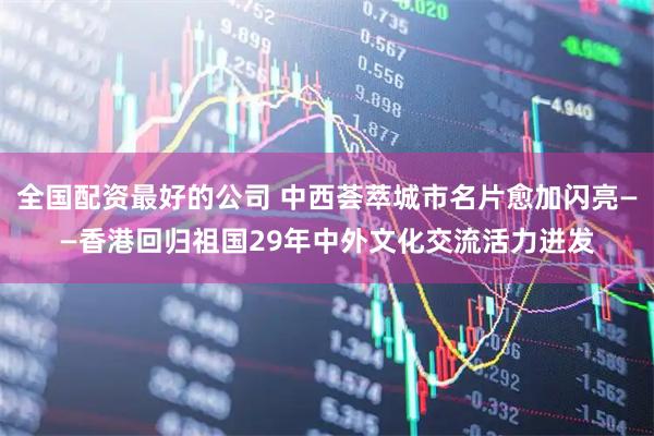 全国配资最好的公司 中西荟萃城市名片愈加闪亮——香港回归祖国29年中外文化交流活力迸发