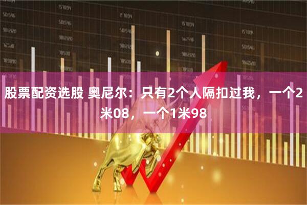 股票配资选股 奥尼尔:只有2个人隔扣过我,一个2米08,一个1米98